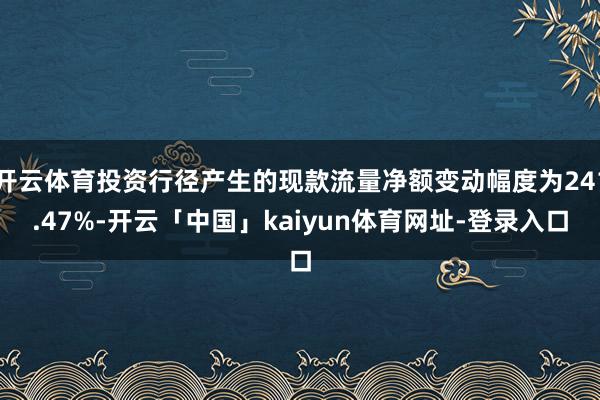 开云体育投资行径产生的现款流量净额变动幅度为241.47%-开云「中国」kaiyun体育网址-登录入口