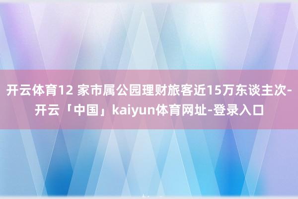 开云体育12 家市属公园理财旅客近15万东谈主次-开云「中国」kaiyun体育网址-登录入口