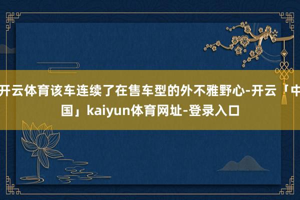 开云体育该车连续了在售车型的外不雅野心-开云「中国」kaiyun体育网址-登录入口