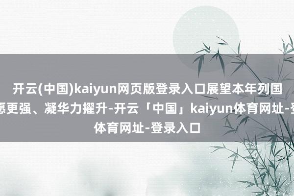 开云(中国)kaiyun网页版登录入口展望本年列国配合意愿更强、凝华力擢升-开云「中国」kaiyun体育网址-登录入口