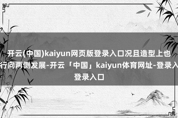 开云(中国)kaiyun网页版登录入口况且造型上也运行向两侧发展-开云「中国」kaiyun体育网址-登录入口
