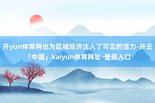 开yun体育网也为区域经济注入了可见的活力-开云「中国」kaiyun体育网址-登录入口
