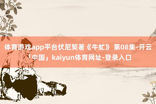 体育游戏app平台伏尼契著《牛虻》 第08集-开云「中国」kaiyun体育网址-登录入口