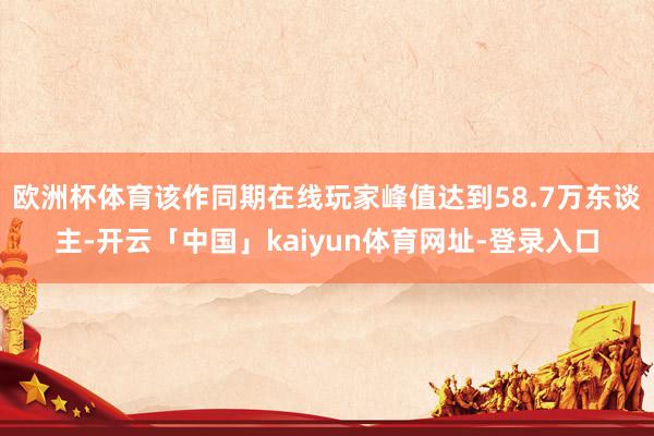 欧洲杯体育该作同期在线玩家峰值达到58.7万东谈主-开云「中国」kaiyun体育网址-登录入口
