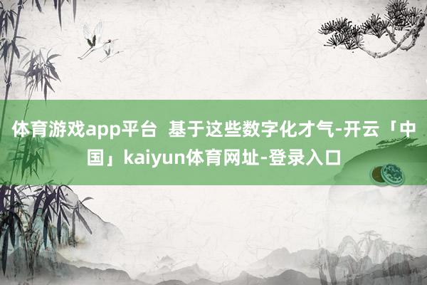 体育游戏app平台 基于这些数字化才气-开云「中国」kaiyun体育网址-登录入口