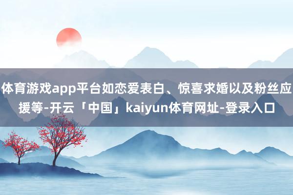 体育游戏app平台如恋爱表白、惊喜求婚以及粉丝应援等-开云「中国」kaiyun体育网址-登录入口