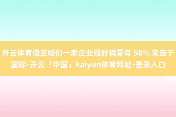 开云体育假定咱们一家企业现时销量有 50% 来自于国际-开云「中国」kaiyun体育网址-登录入口