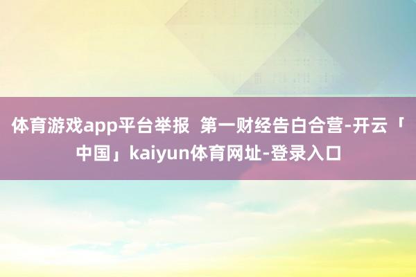 体育游戏app平台举报  第一财经告白合营-开云「中国」kaiyun体育网址-登录入口