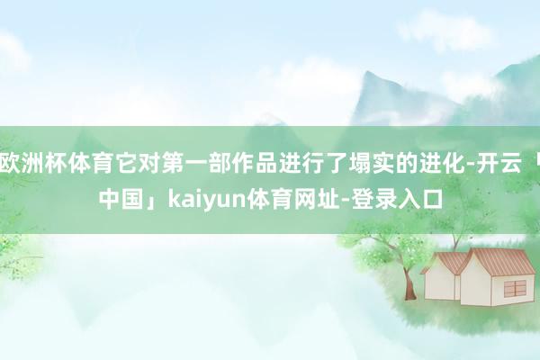 欧洲杯体育它对第一部作品进行了塌实的进化-开云「中国」kaiyun体育网址-登录入口