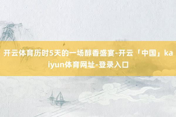 开云体育历时5天的一场醇香盛宴-开云「中国」kaiyun体育网址-登录入口