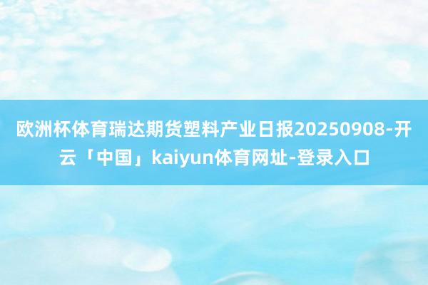 欧洲杯体育瑞达期货塑料产业日报20250908-开云「中国」kaiyun体育网址-登录入口