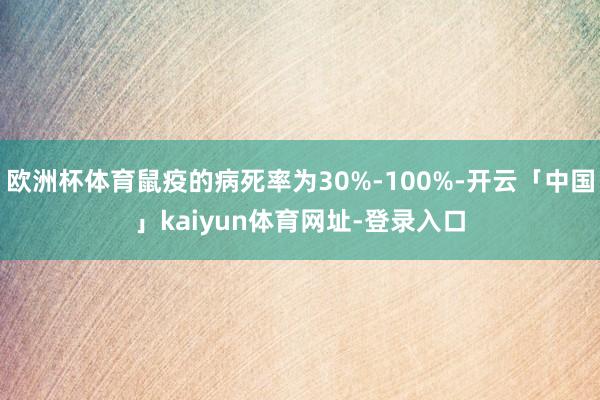 欧洲杯体育鼠疫的病死率为30%-100%-开云「中国」kaiyun体育网址-登录入口