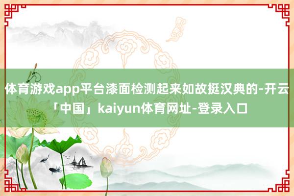 体育游戏app平台漆面检测起来如故挺汉典的-开云「中国」kaiyun体育网址-登录入口
