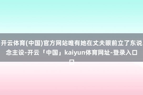 开云体育(中国)官方网站唯有她在丈夫眼前立了东说念主设-开云「中国」kaiyun体育网址-登录入口
