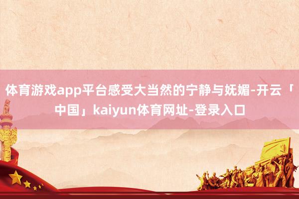 体育游戏app平台感受大当然的宁静与妩媚-开云「中国」kaiyun体育网址-登录入口