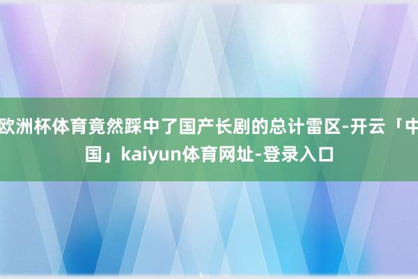 欧洲杯体育竟然踩中了国产长剧的总计雷区-开云「中国」kaiyun体育网址-登录入口