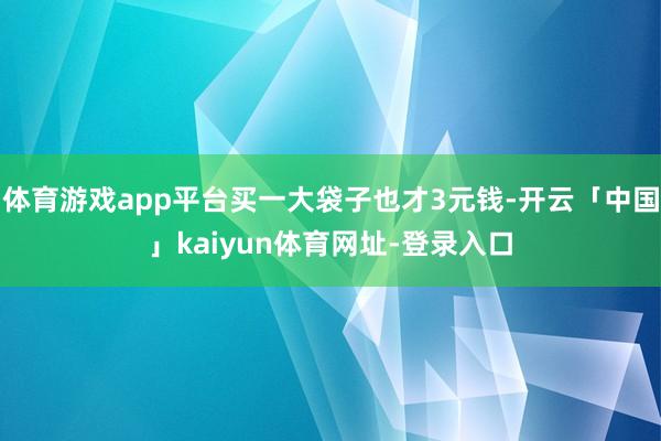 体育游戏app平台买一大袋子也才3元钱-开云「中国」kaiyun体育网址-登录入口