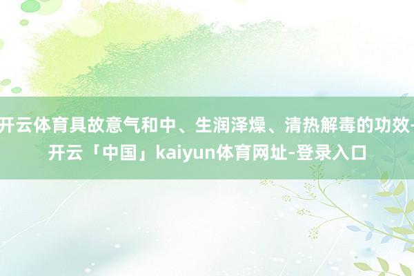 开云体育具故意气和中、生润泽燥、清热解毒的功效-开云「中国」kaiyun体育网址-登录入口