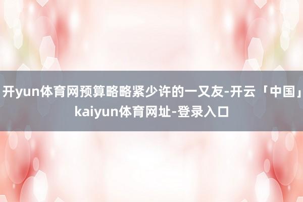 开yun体育网预算略略紧少许的一又友-开云「中国」kaiyun体育网址-登录入口