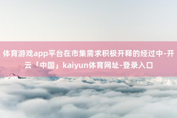 体育游戏app平台在市集需求积极开释的经过中-开云「中国」kaiyun体育网址-登录入口