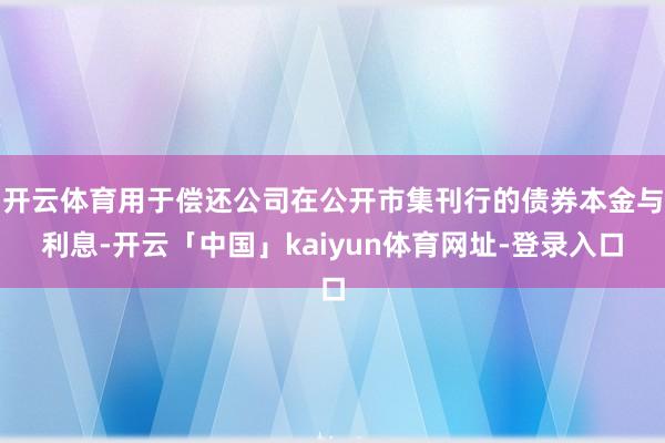 开云体育用于偿还公司在公开市集刊行的债券本金与利息-开云「中国」kaiyun体育网址-登录入口