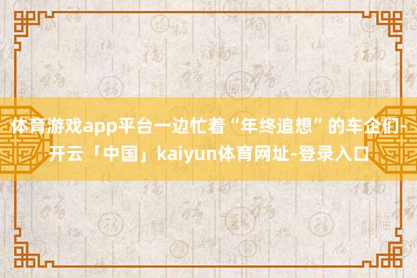 体育游戏app平台一边忙着“年终追想”的车企们-开云「中国」kaiyun体育网址-登录入口