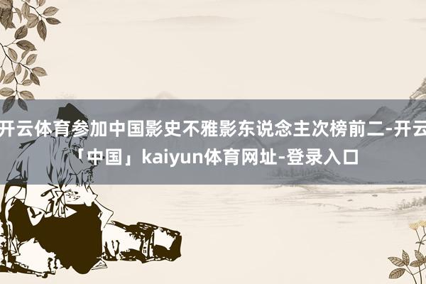 开云体育参加中国影史不雅影东说念主次榜前二-开云「中国」kaiyun体育网址-登录入口