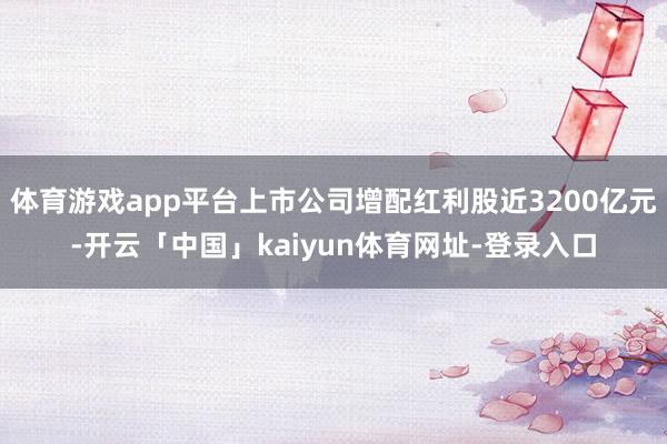 体育游戏app平台上市公司增配红利股近3200亿元-开云「中国」kaiyun体育网址-登录入口