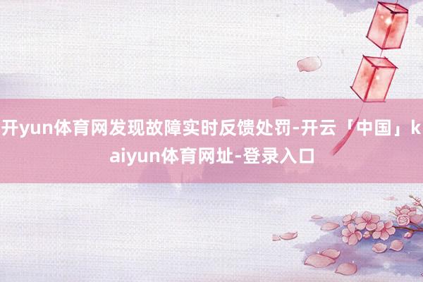 开yun体育网发现故障实时反馈处罚-开云「中国」kaiyun体育网址-登录入口