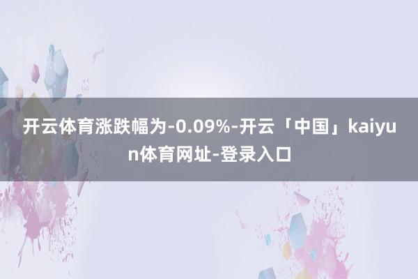 开云体育涨跌幅为-0.09%-开云「中国」kaiyun体育网址-登录入口