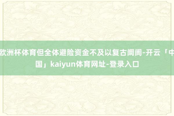 欧洲杯体育但全体避险资金不及以复古阛阓-开云「中国」kaiyun体育网址-登录入口