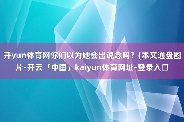 开yun体育网你们以为她会出说念吗?(本文通盘图片-开云「中国」kaiyun体育网址-登录入口