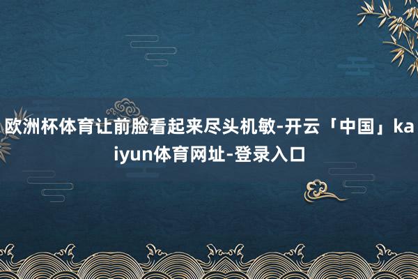 欧洲杯体育让前脸看起来尽头机敏-开云「中国」kaiyun体育网址-登录入口