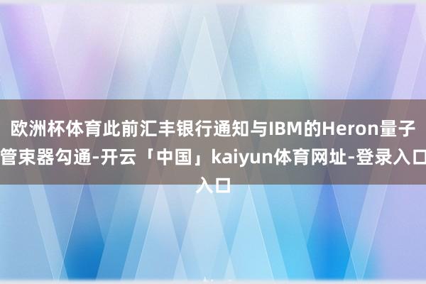 欧洲杯体育此前汇丰银行通知与IBM的Heron量子管束器勾通-开云「中国」kaiyun体育网址-登录入口