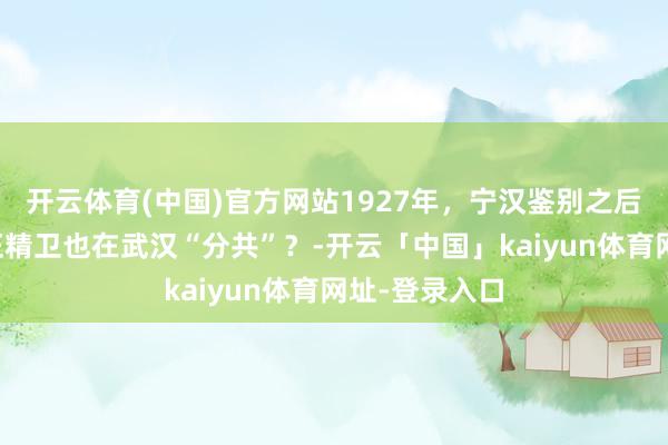 开云体育(中国)官方网站1927年,宁汉鉴别之后不久,为何汪精卫也在武汉“分共”?-开云「中国」kaiyun体育网址-登录入口