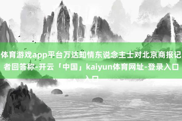 体育游戏app平台万达知情东说念主士对北京商报记者回答称-开云「中国」kaiyun体育网址-登录入口