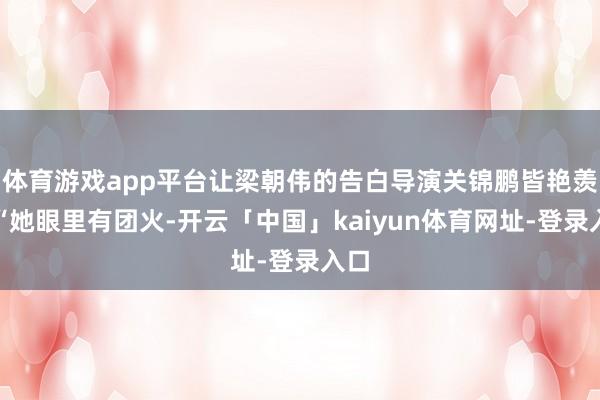 体育游戏app平台让梁朝伟的告白导演关锦鹏皆艳羡:“她眼里有团火-开云「中国」kaiyun体育网址-登录入口