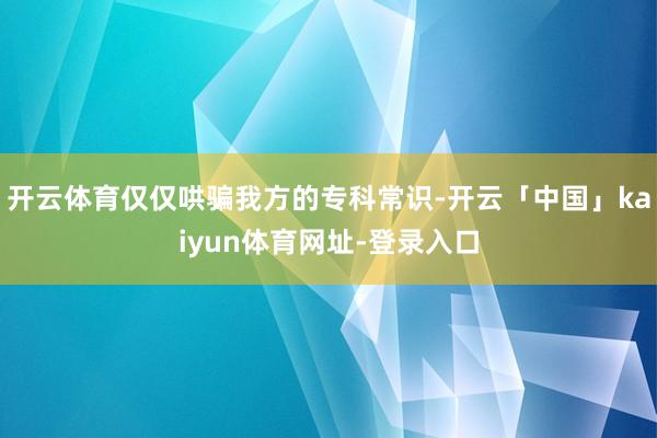 开云体育仅仅哄骗我方的专科常识-开云「中国」kaiyun体育网址-登录入口