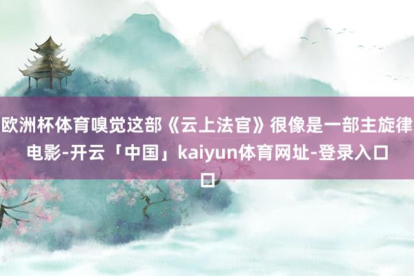 欧洲杯体育嗅觉这部《云上法官》很像是一部主旋律电影-开云「中国」kaiyun体育网址-登录入口