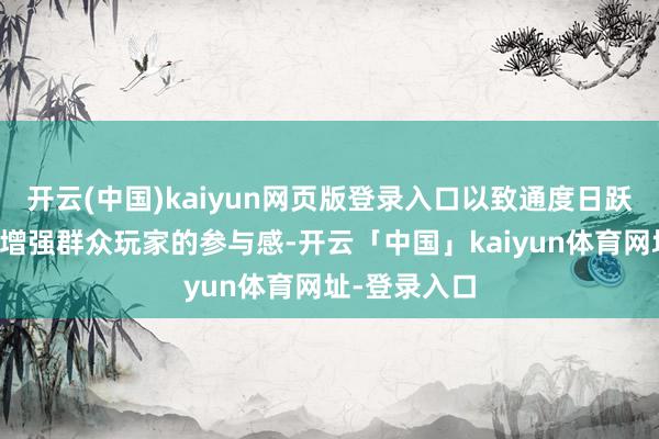开云(中国)kaiyun网页版登录入口以致通度日跃红包抽奖来增强群众玩家的参与感-开云「中国」kaiyun体育网址-登录入口