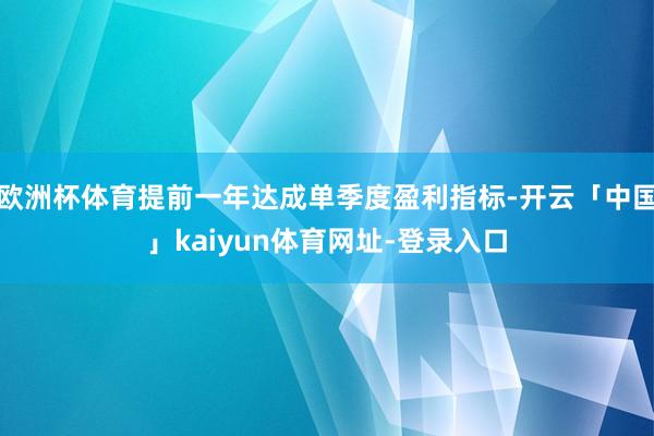 欧洲杯体育提前一年达成单季度盈利指标-开云「中国」kaiyun体育网址-登录入口