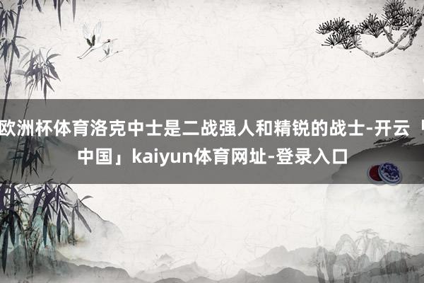 欧洲杯体育洛克中士是二战强人和精锐的战士-开云「中国」kaiyun体育网址-登录入口