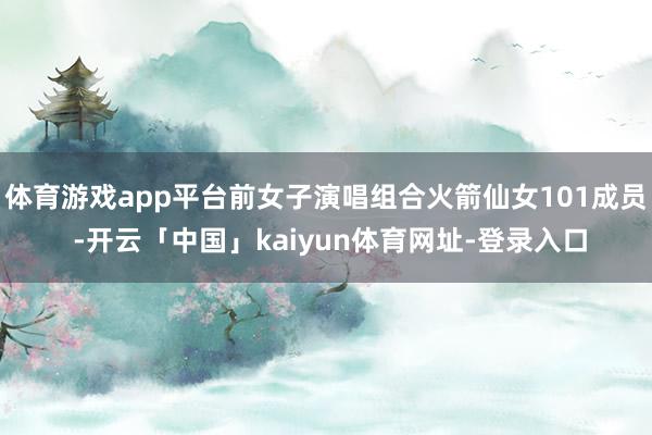 体育游戏app平台前女子演唱组合火箭仙女101成员 -开云「中国」kaiyun体育网址-登录入口