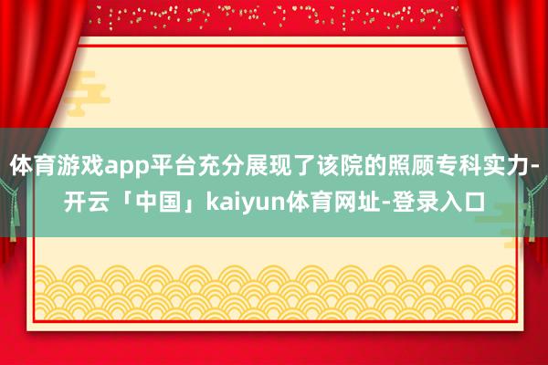 体育游戏app平台充分展现了该院的照顾专科实力-开云「中国」kaiyun体育网址-登录入口