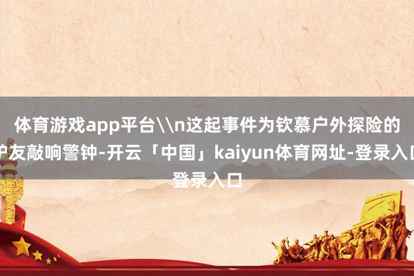 体育游戏app平台\n这起事件为钦慕户外探险的驴友敲响警钟-开云「中国」kaiyun体育网址-登录入口