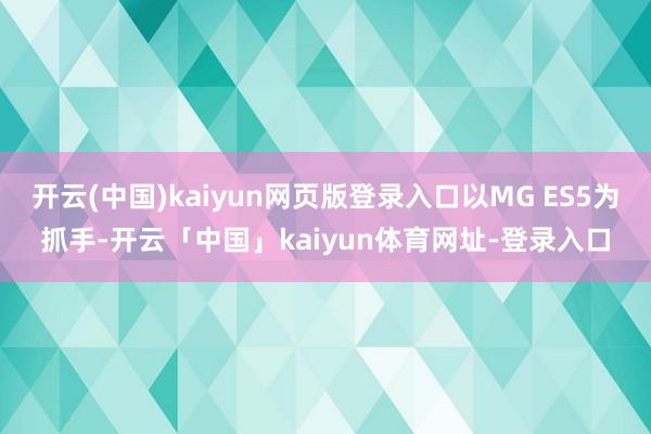 开云(中国)kaiyun网页版登录入口以MG ES5为抓手-开云「中国」kaiyun体育网址-登录入口
