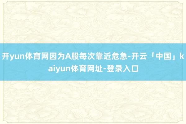 开yun体育网因为A股每次靠近危急-开云「中国」kaiyun体育网址-登录入口