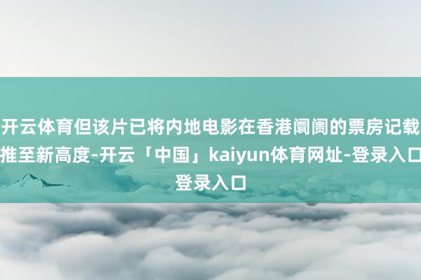 开云体育但该片已将内地电影在香港阛阓的票房记载推至新高度-开云「中国」kaiyun体育网址-登录入口