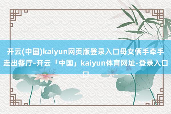开云(中国)kaiyun网页版登录入口母女俩手牵手走出餐厅-开云「中国」kaiyun体育网址-登录入口