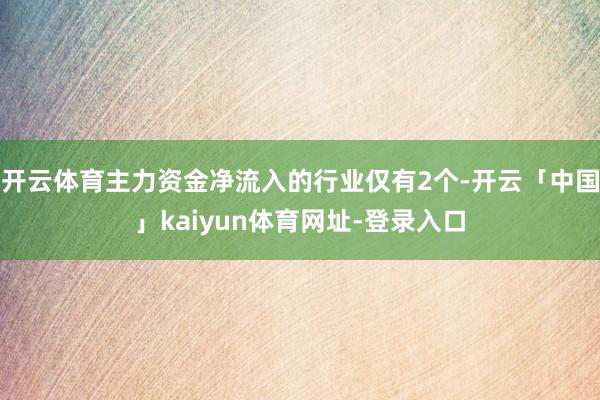 开云体育主力资金净流入的行业仅有2个-开云「中国」kaiyun体育网址-登录入口